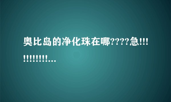 奥比岛的净化珠在哪????急!!!!!!!!!!!!!!!!
