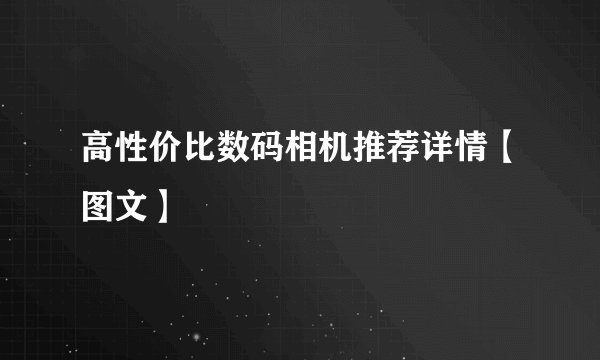 高性价比数码相机推荐详情【图文】