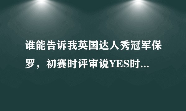谁能告诉我英国达人秀冠军保罗，初赛时评审说YES时的背景音乐是什么歌，谢谢！@~！~