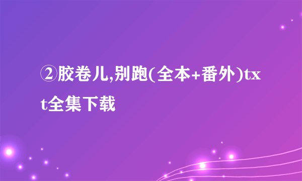 ②胶卷儿,别跑(全本+番外)txt全集下载