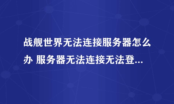 战舰世界无法连接服务器怎么办 服务器无法连接无法登陆解决方法