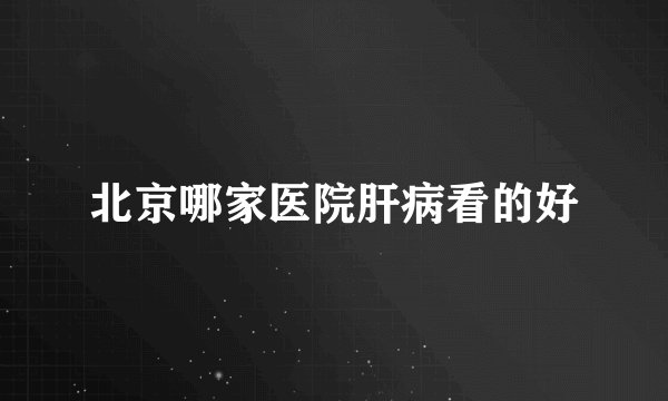 北京哪家医院肝病看的好