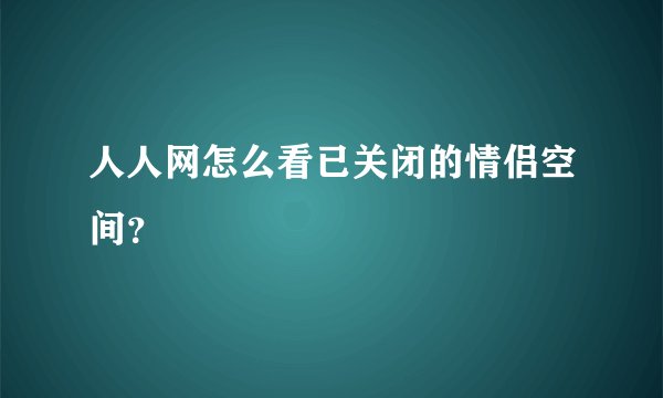 人人网怎么看已关闭的情侣空间？