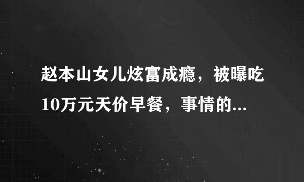 赵本山女儿炫富成瘾,被曝吃10万元天价早餐,事情的真相究竟是什么?