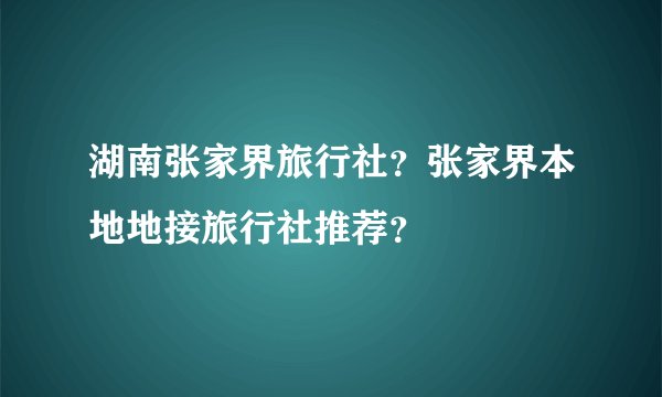 湖南张家界旅行社?张家界本地地接旅行社推荐?
