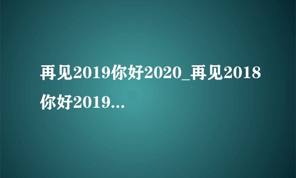 再见2019你好2020_再见2018你好2019感言大全