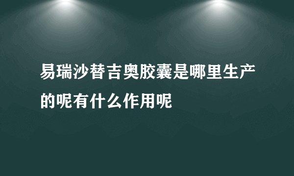 易瑞沙替吉奥胶囊是哪里生产的呢有什么作用呢