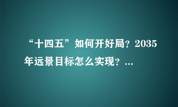 “十四五”如何开好局？2035年远景目标怎么实现？干货全在这儿