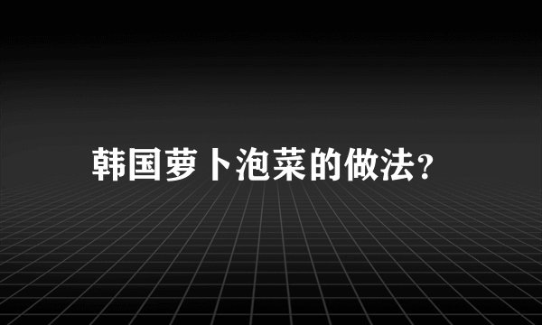 韩国萝卜泡菜的做法？