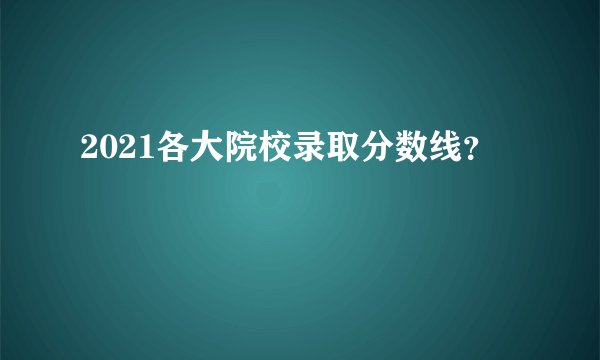 2021各大院校录取分数线？