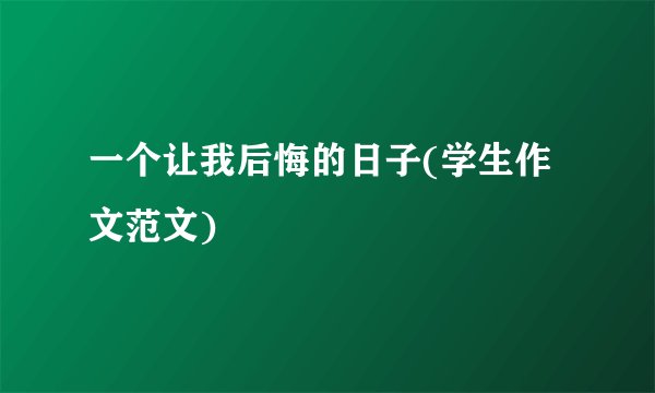 一个让我后悔的日子(学生作文范文)