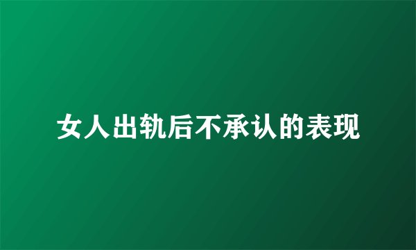 女人出轨后不承认的表现