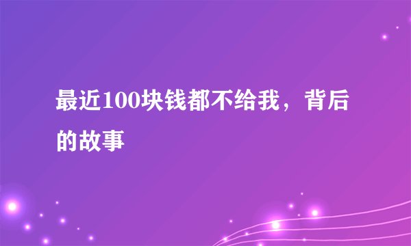最近100块钱都不给我,背后的故事