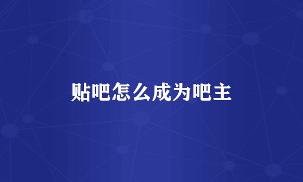 贴吧怎么成为吧主
