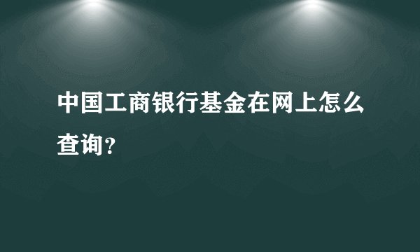 中国工商银行基金在网上怎么查询？