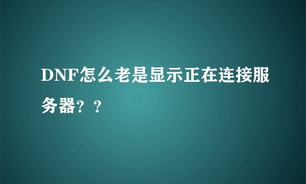 DNF怎么老是显示正在连接服务器？？