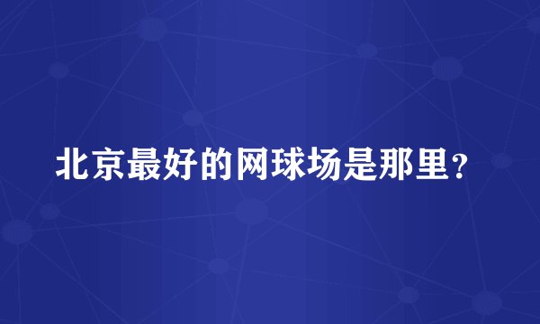 北京最好的网球场是那里？