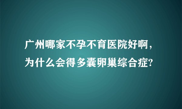 广州哪家不孕不育医院好啊，为什么会得多囊卵巢综合症?