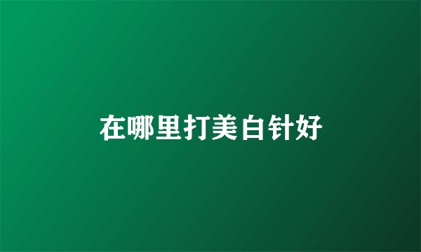 在哪里打美白针好