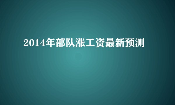 2014年部队涨工资最新预测