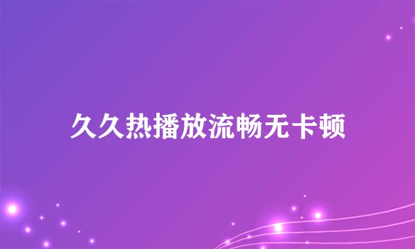 久久热播放流畅无卡顿