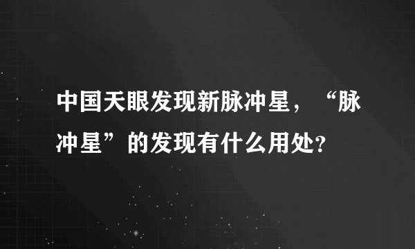 中国天眼发现新脉冲星,“脉冲星”的发现有什么用处?