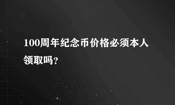 100周年纪念币价格必须本人领取吗？