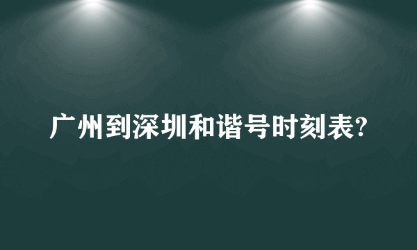 广州到深圳和谐号时刻表?