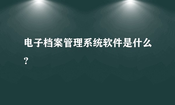 电子档案管理系统软件是什么?