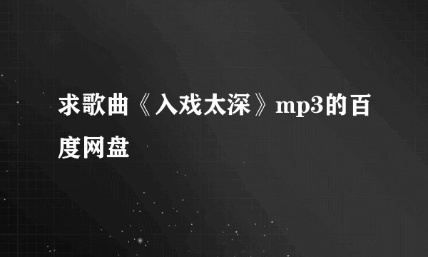 求歌曲《入戏太深》mp3的百度网盘