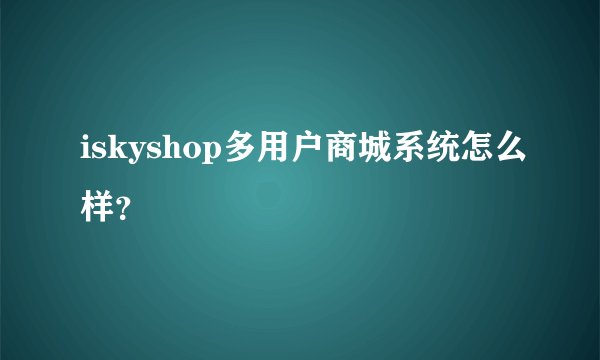 iskyshop多用户商城系统怎么样?