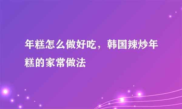 年糕怎么做好吃,韩国辣炒年糕的家常做法