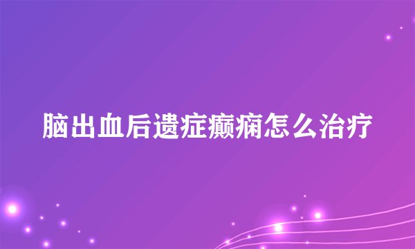 脑出血后遗症癫痫怎么治疗