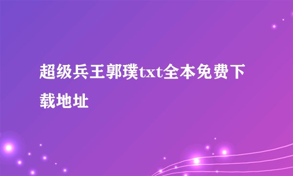 超级兵王郭璞txt全本免费下载地址
