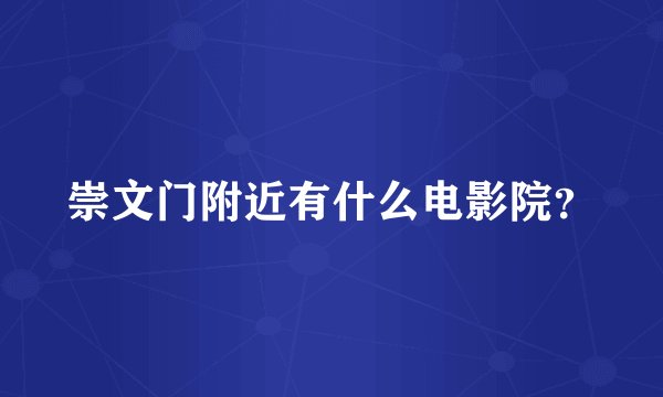 崇文门附近有什么电影院？