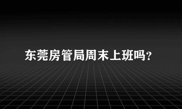 东莞房管局周末上班吗？