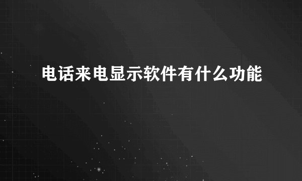 电话来电显示软件有什么功能
