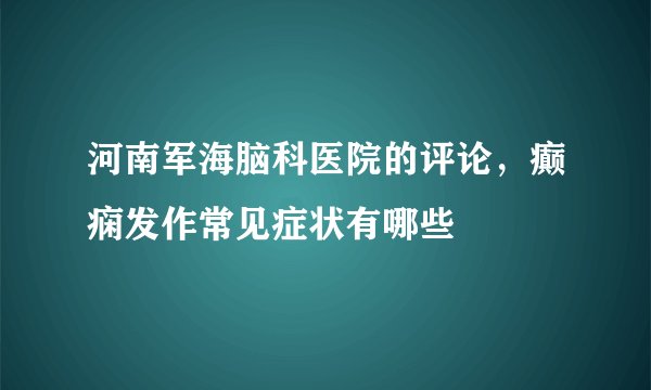 河南军海脑科医院的评论，癫痫发作常见症状有哪些