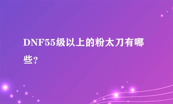 DNF55级以上的粉太刀有哪些?