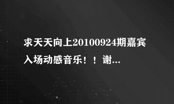 求天天向上20100924期嘉宾入场动感音乐！！谢谢了，大神帮忙啊
