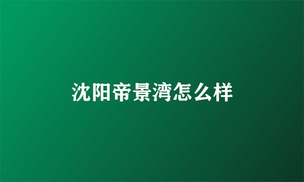 沈阳帝景湾怎么样