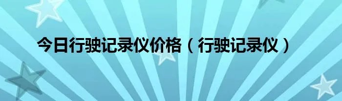 今日行驶记录仪价格(行驶记录仪)