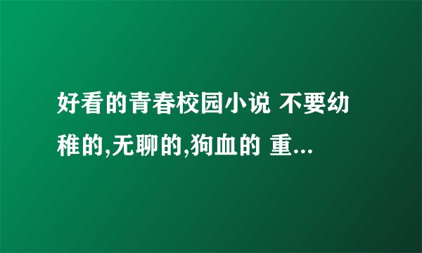 好看的青春校园小说 不要幼稚的,无聊的,狗血的 重点：女主漂亮，男生帅，有钱的 小学生