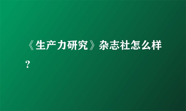 《生产力研究》杂志社怎么样?