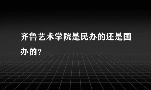 齐鲁艺术学院是民办的还是国办的?