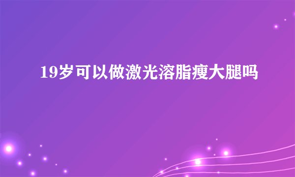 19岁可以做激光溶脂瘦大腿吗