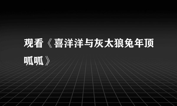 观看《喜洋洋与灰太狼兔年顶呱呱》