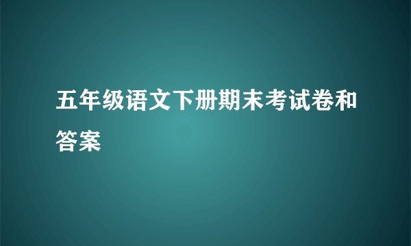 五年级语文下册期末考试卷和答案