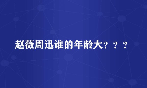 赵薇周迅谁的年龄大？？？