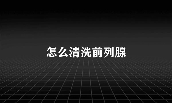 怎么清洗前列腺